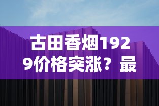 古田香烟1929价格突涨？最新市场行情与购买攻略深度解析