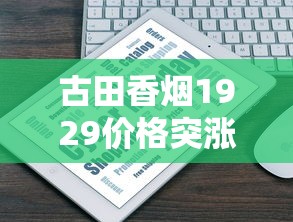 古田香烟1929价格突涨？最新市场行情与购买攻略深度解析