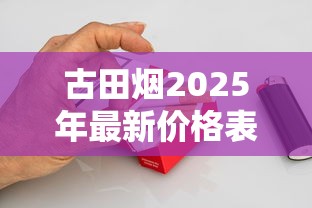 古田烟2025年最新价格表曝光！这盒烟为何成市场“硬通货”？