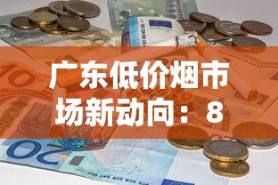 广东低价烟市场新动向：8元档香烟为何成抢手货？（附购买攻略）