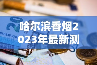 哈尔滨香烟2023年最新测评：这些隐藏款为何让老烟民疯狂囤货？