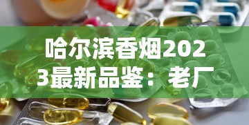 哈尔滨香烟2023最新品鉴：老厂新配方，口感升级引发热议