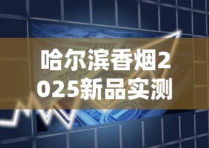 哈尔滨香烟2025新品实测：老牌焕新与高端烟品市场趋势揭秘