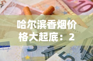 哈尔滨香烟价格大起底：2023最新行情+省钱攻略，这些品牌价格波动最大！