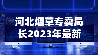 河北烟草专卖局长2023年最新动态：市场整顿与数字化转型背后有何布局？