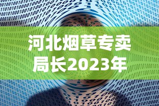 河北烟草专卖局长2023年最新动态：市场整顿与数字化转型背后有何布局？