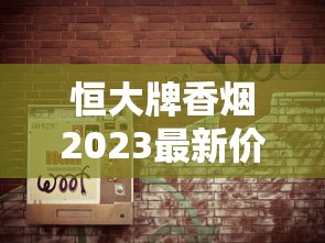 恒大牌香烟2023最新价格曝光！这包烟为何引发市场热议？揭秘不同系列真实售价与省钱技巧