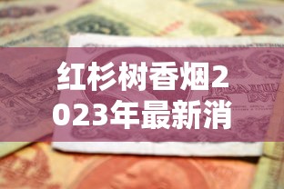 红杉树香烟2023年最新消息：多地断货背后，老烟民还能买到吗？