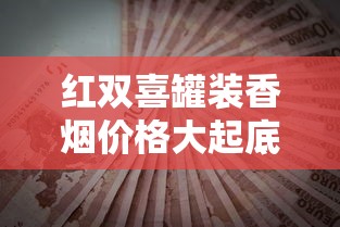 红双喜罐装香烟价格大起底！2023年最新省钱攻略曝光