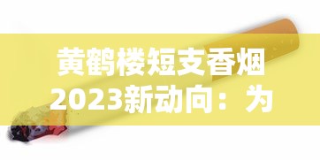黄鹤楼短支香烟2023新动向：为何成老烟枪新宠？揭秘三大核心优势