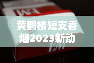 黄鹤楼短支香烟2023新动向：为何成老烟枪新宠？揭秘三大核心优势