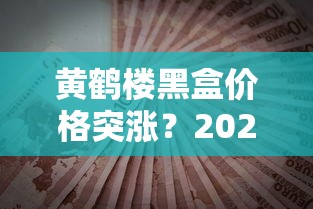 黄鹤楼黑盒价格突涨？2023最新市场价曝光，烟民必看省钱攻略