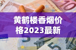黄鹤楼香烟价格2023最新曝光：这些隐藏款现在入手最省钱？