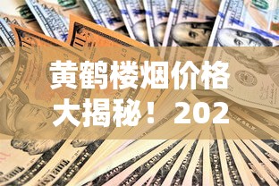 黄鹤楼烟价格大揭秘！2023最新价格表曝光，这3款居然降价了？（附省钱攻略）