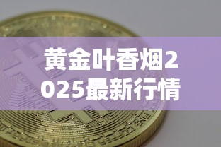 黄金叶香烟2025最新行情：价格涨跌趋势与选购指南
