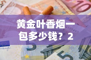 黄金叶香烟一包多少钱？2023最新价格曝光！这些渠道能省一半钱
