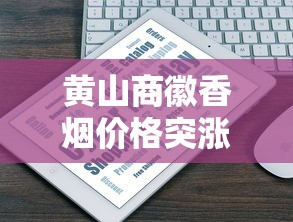黄山商徽香烟价格突涨？2023年最新市场行情与性价比解析