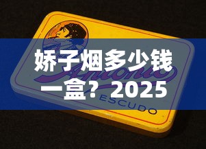 娇子烟多少钱一盒？2025最新报价揭秘，这几款价格最吸睛！