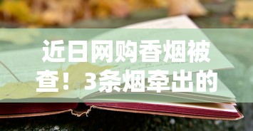 近日网购香烟被查！3条烟牵出的法律风险与避坑指南
