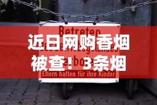 近日网购香烟被查！3条烟牵出的法律风险与避坑指南