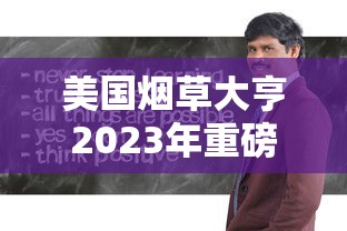 美国烟草大亨2023年重磅调查：行业震荡背后的财富密码与健康争议