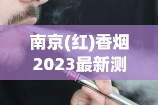 南京(红)香烟2023最新测评：经典配方升级后口感有何变化？