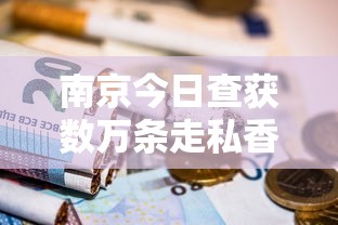 南京今日查获数万条走私香烟！神秘药品同现现场，背后暗藏惊天利益链