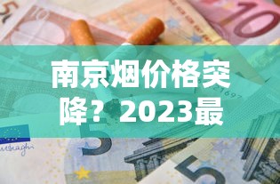 南京烟价格突降？2023最新各系列购买攻略，省钱必看！