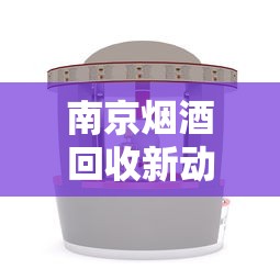 南京烟酒回收新动态：高价回收香烟礼盒，当天上门服务！