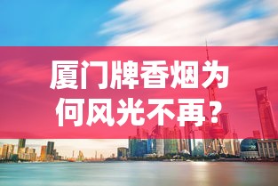 厦门牌香烟为何风光不再？2023年市场萎缩背后三大真相揭秘