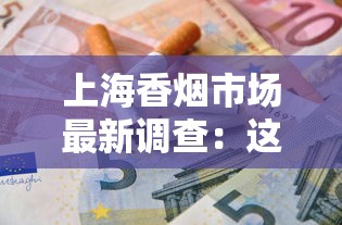 上海香烟市场最新调查：这些爆款烟品为何引发抢购潮？