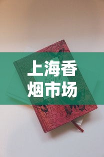 上海香烟市场最新调查：这些爆款烟品为何引发抢购潮？