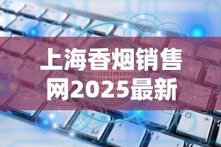上海香烟销售网2025最新动向：数字化转型如何重塑高端消费体验？