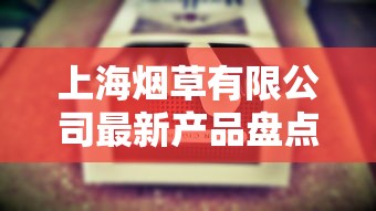 上海烟草有限公司最新产品盘点：2023年哪些香烟成市场黑马？哪款销量飙升？