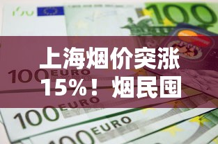 上海烟价突涨15%！烟民囤货还是戒瘾？最新政策解读