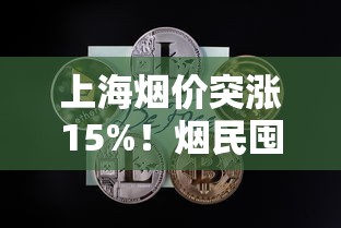 上海烟价突涨15%！烟民囤货还是戒瘾？最新政策解读