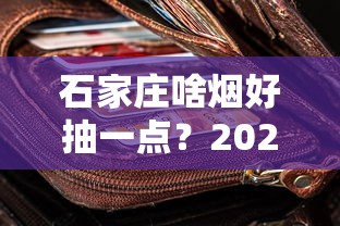 石家庄啥烟好抽一点？2023年最新评测！老烟枪都在抢的爆款