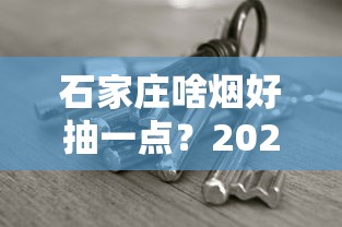 石家庄啥烟好抽一点？2023年最新评测！老烟枪都在抢的爆款