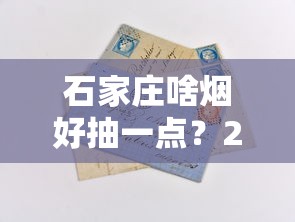 石家庄啥烟好抽一点？2023年最新评测！老烟枪都在抢的爆款