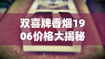 双喜牌香烟1906价格大揭秘！2023年最新行情曝光，这条烟竟暗藏这些省钱门道？