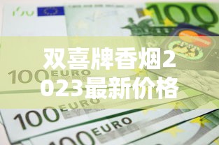 双喜牌香烟2023最新价格解析：涨价真相？哪款包装最划算？