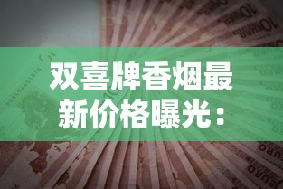 双喜牌香烟最新价格曝光：2023年价格波动背后原因，省钱必看！