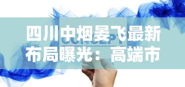 四川中烟晏飞最新布局曝光：高端市场战略如何撬动百亿增长？