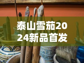 泰山雪茄2024新品首发：独家揭秘限量工艺与口感升级！