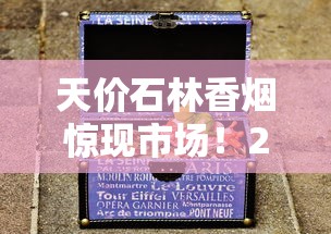 天价石林香烟惊现市场！28000元一盒背后藏着什么秘密？独家揭秘
