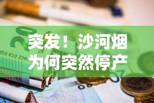 突发！沙河烟为何突然停产？老烟民必看的深度解析
