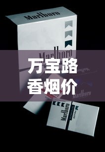 万宝路香烟价格2023最新盘点：不同渠道差价惊人，为何消费者抢购？