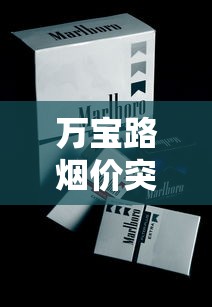 万宝路烟价突涨？2023最新价格清单与省钱攻略全解析