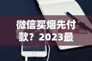 微信买烟先付款？2023最新风险曝光！这些坑千万别踩