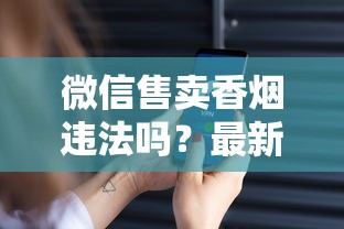 微信售卖香烟违法吗？最新解读！小心封号、罚款，商家必看的避坑指南